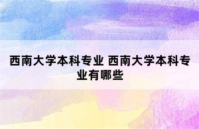 西南大学本科专业 西南大学本科专业有哪些